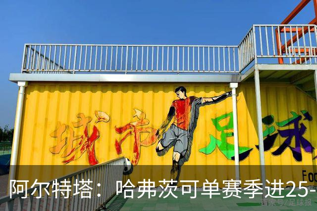 阿尔特塔：哈弗茨可单赛季进25-30球！阿森纳成五大联赛1-0之王！